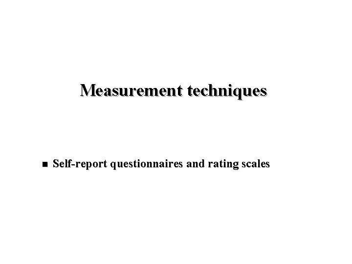 Measurement techniques n Self-report questionnaires and rating scales 