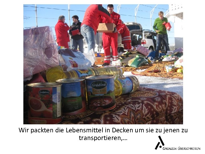 Wir packten die Lebensmittel in Decken um sie zu jenen zu transportieren, … 