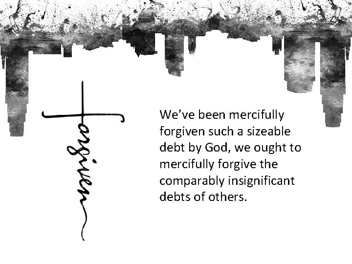  • We’ve been mercifully forgiven such a sizeable debt by God, we ought