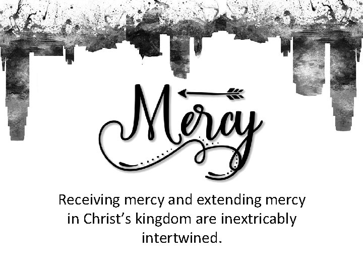 Receiving mercy and extending mercy in Christ’s kingdom are inextricably intertwined. 