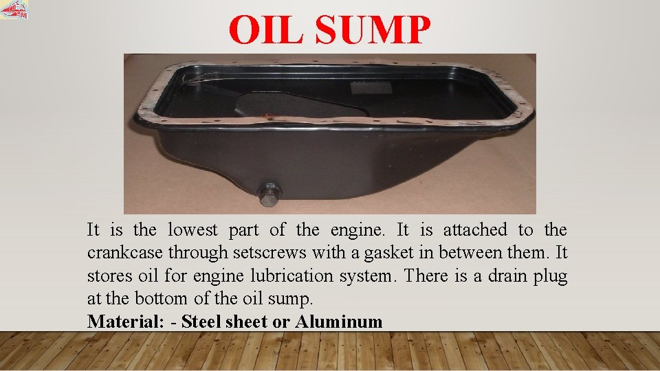 OIL SUMP It is the lowest part of the engine. It is attached to