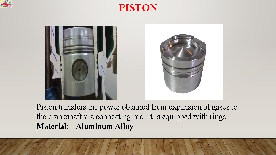 PISTON Piston transfers the power obtained from expansion of gases to the crankshaft via