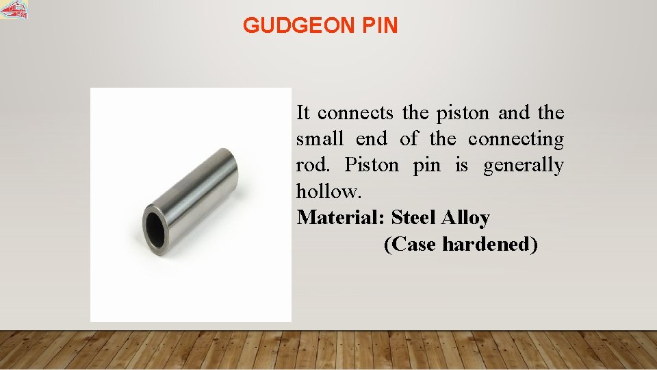 GUDGEON PIN It connects the piston and the small end of the connecting rod.