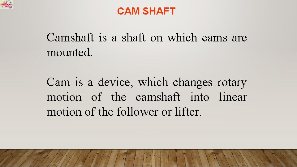 CAM SHAFT Camshaft is a shaft on which cams are mounted. Cam is a