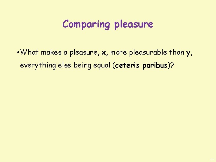 Comparing pleasure • What makes a pleasure, x, more pleasurable than y, everything else