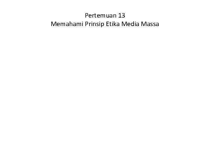 Pertemuan 13 Memahami Prinsip Etika Media Massa 