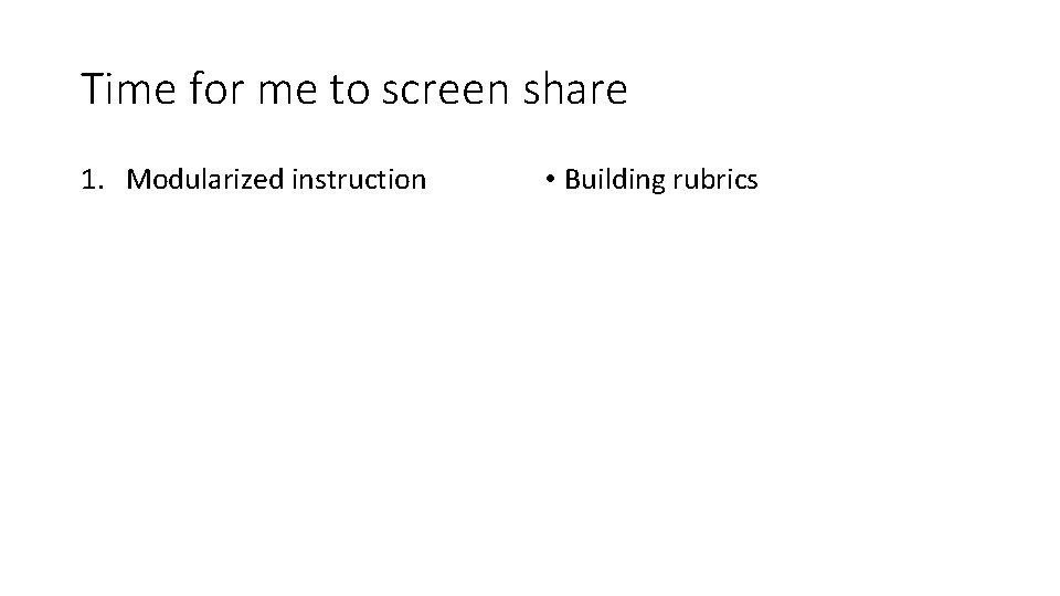 Time for me to screen share 1. Modularized instruction • Building rubrics 