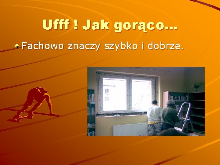 Ufff ! Jak gorąco… Fachowo znaczy szybko i dobrze. 