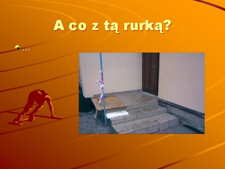 A co z tą rurką? … 