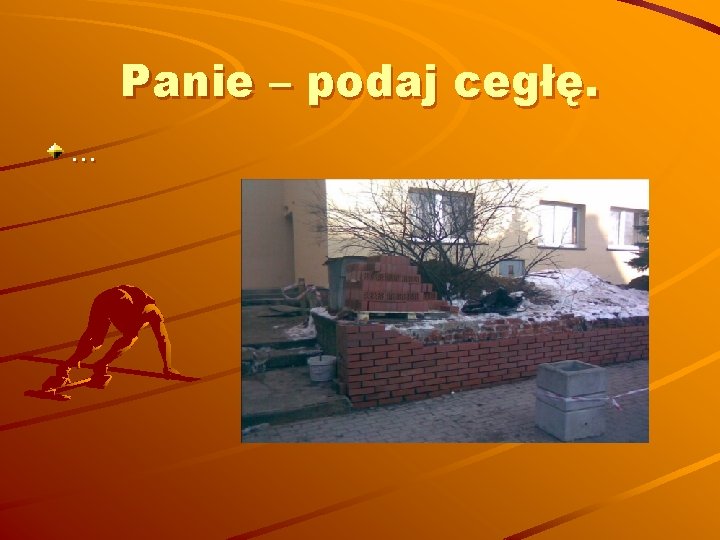 Panie – podaj cegłę. … 