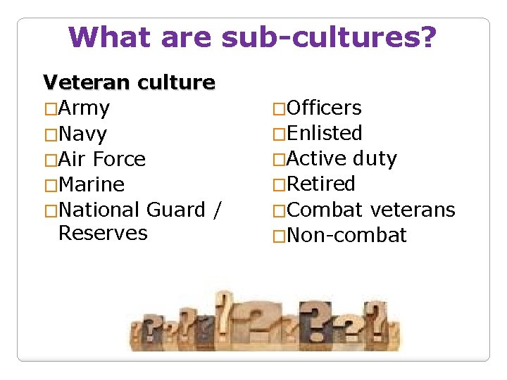 What are sub-cultures? Veteran culture �Army �Navy �Air Force �Marine �National Guard / Reserves
