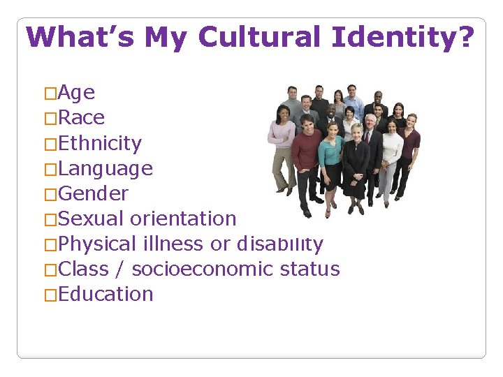What’s My Cultural Identity? �Age �Race �Ethnicity �Language �Gender �Sexual orientation �Physical illness or