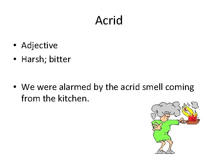 Acrid • Adjective • Harsh; bitter • We were alarmed by the acrid smell