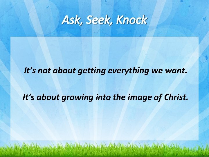 Ask, Seek, Knock It’s not about getting everything we want. It’s about growing into