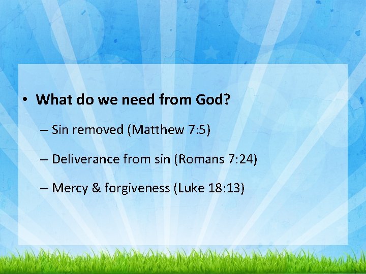  • What do we need from God? – Sin removed (Matthew 7: 5)