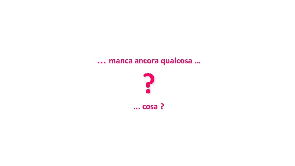 … manca ancora qualcosa … ? . . . cosa ? 