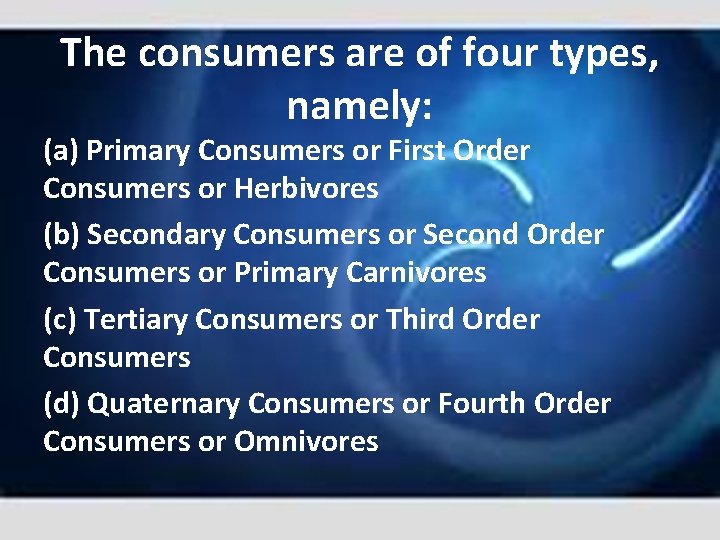 The consumers are of four types, namely: (a) Primary Consumers or First Order Consumers