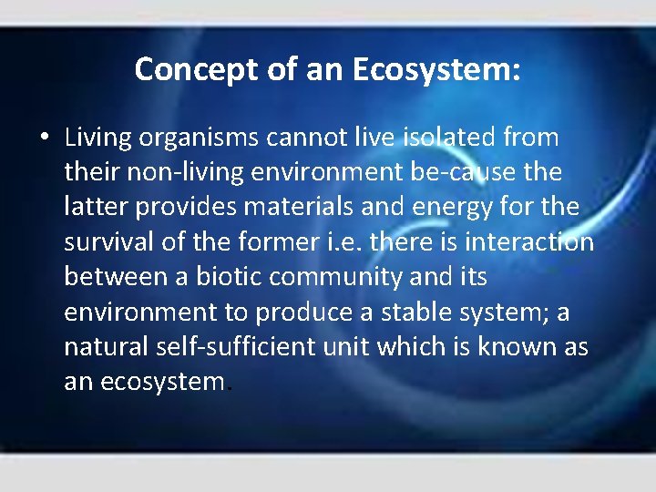 Concept of an Ecosystem: • Living organisms cannot live isolated from their non living