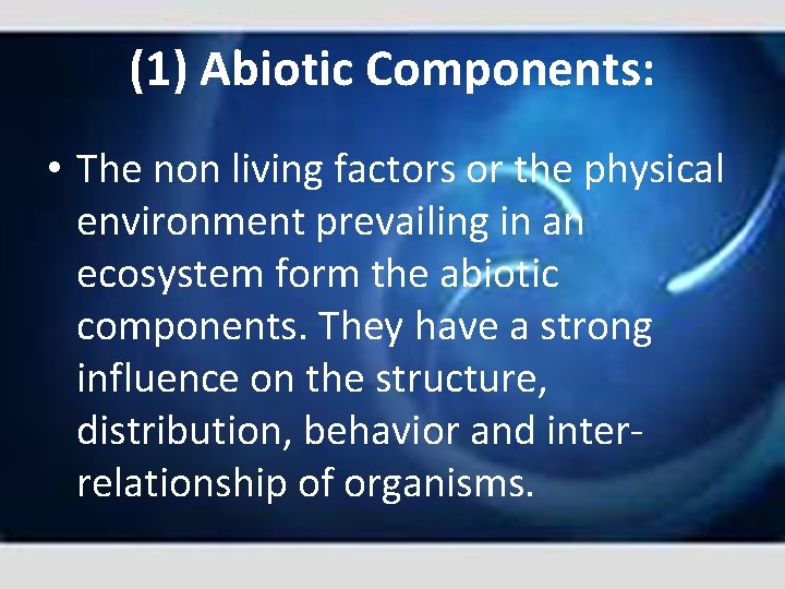 (1) Abiotic Components: • The non living factors or the physical environment prevailing in