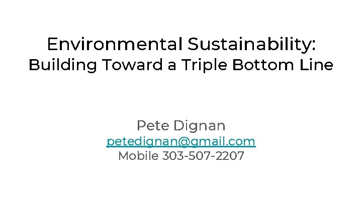 Environmental Sustainability: Building Toward a Triple Bottom Line Pete Dignan petedignan@gmail. com Mobile 303