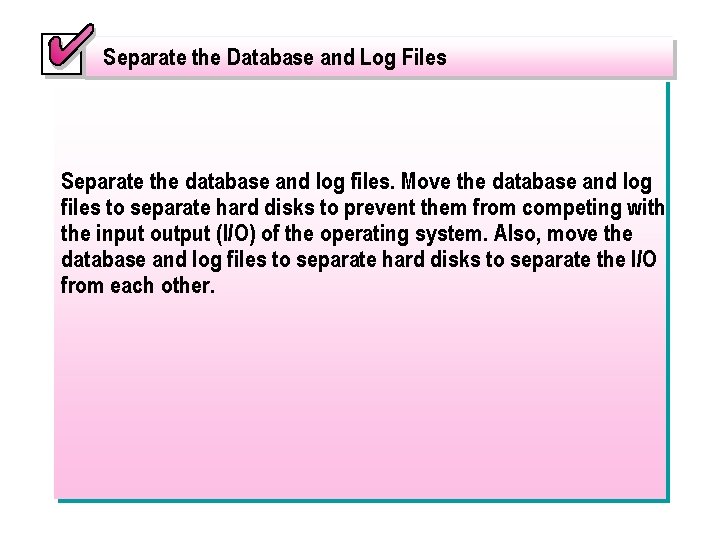Separate the Database and Log Files Separate the database and log files. Move the