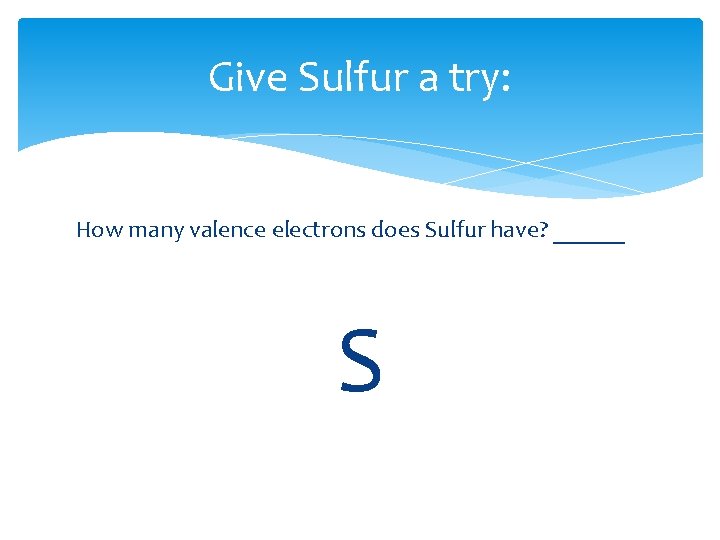 Give Sulfur a try: How many valence electrons does Sulfur have? ______ S 