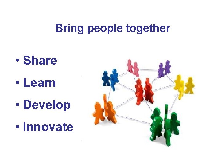 Bring people together • Share • Learn • Develop • Innovate 