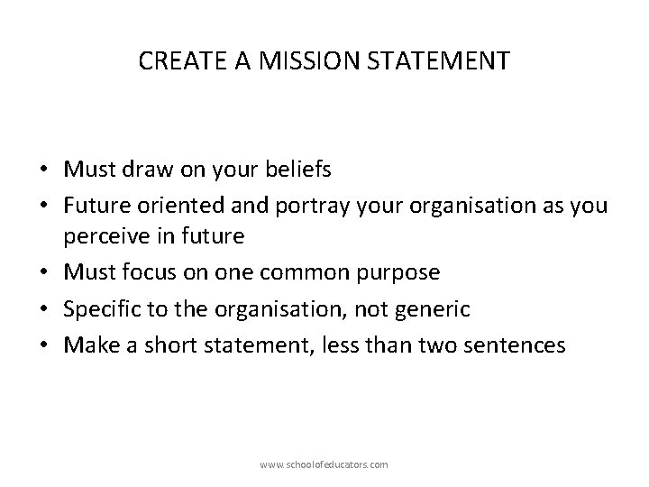 CREATE A MISSION STATEMENT • Must draw on your beliefs • Future oriented and