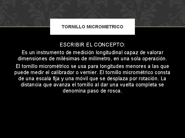 TORNILLO MICROMETRICO ESCRIBIR EL CONCEPTO: Es un instrumento de medición longitudinal capaz de valorar