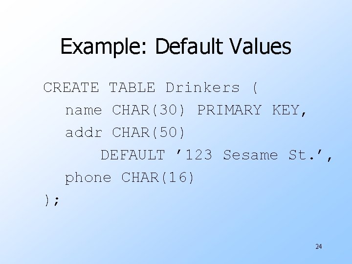 Example: Default Values CREATE TABLE Drinkers ( name CHAR(30) PRIMARY KEY, addr CHAR(50) DEFAULT