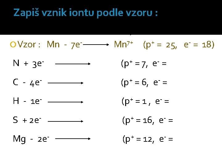 Zapiš vznik iontu podle vzoru : Vzor : Mn - 7 e- Mn 7+