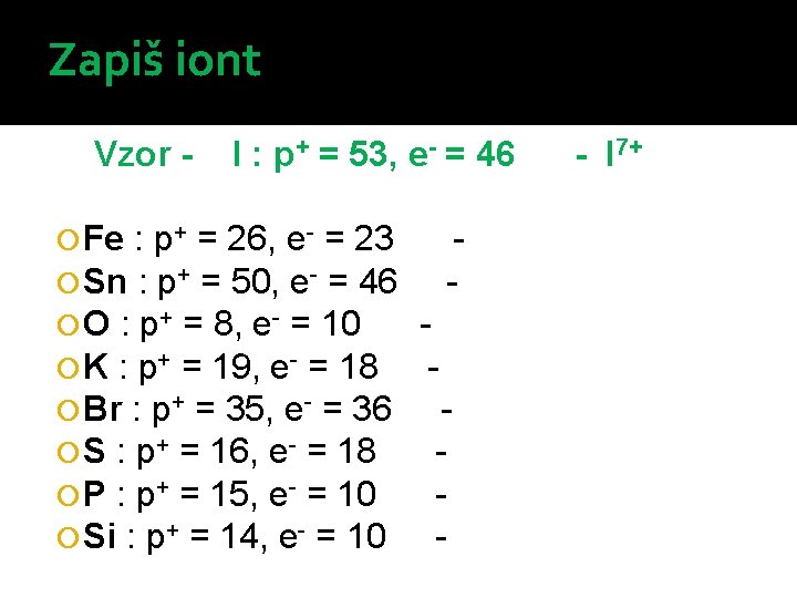 Zapiš iont Vzor - I : p+ = 53, e- = 46 Fe :