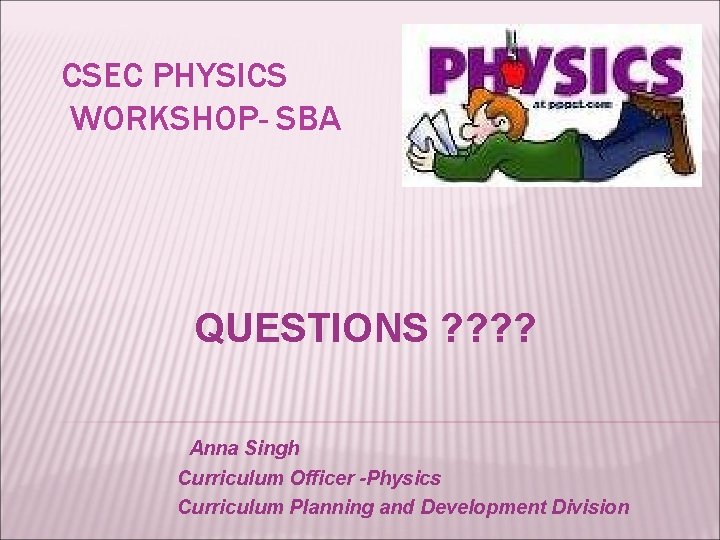 CSEC PHYSICS WORKSHOP- SBA QUESTIONS ? ? Anna Singh Curriculum Officer -Physics Curriculum Planning
