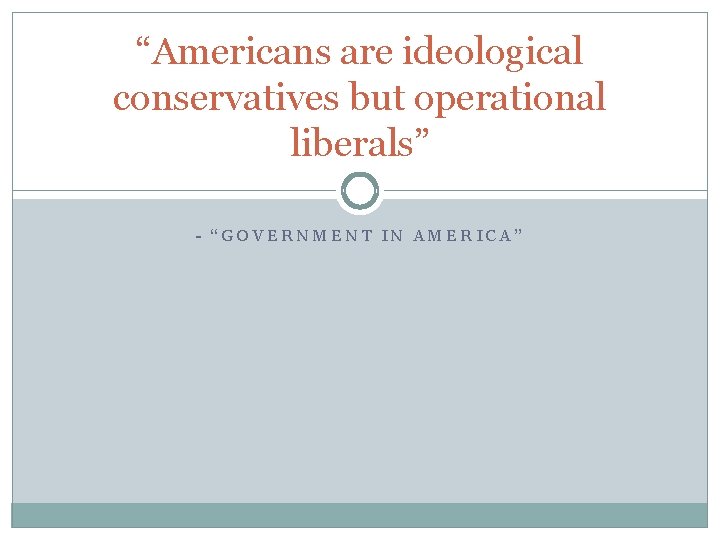 “Americans are ideological conservatives but operational liberals” - “GOVERNMENT IN AMERICA” 