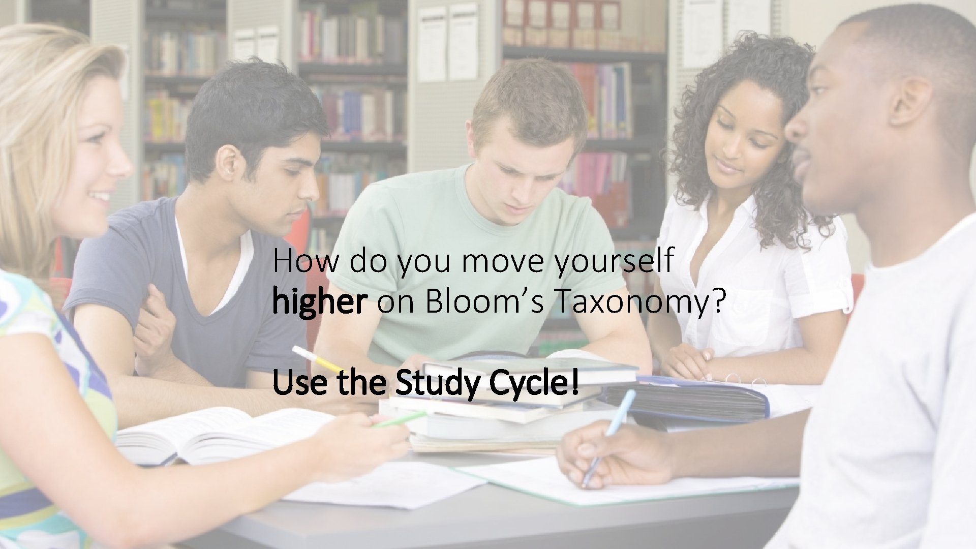 How do you move yourself higher on Bloom’s Taxonomy? Use the Study Cycle! 