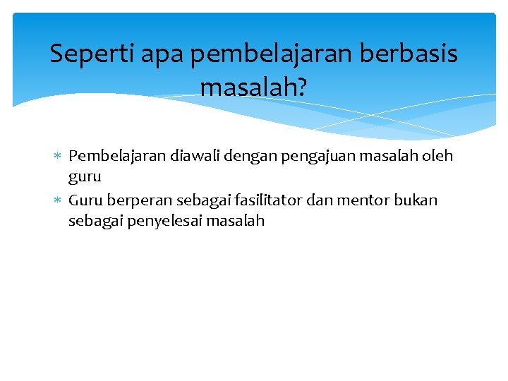 Seperti apa pembelajaran berbasis masalah? Pembelajaran diawali dengan pengajuan masalah oleh guru Guru berperan