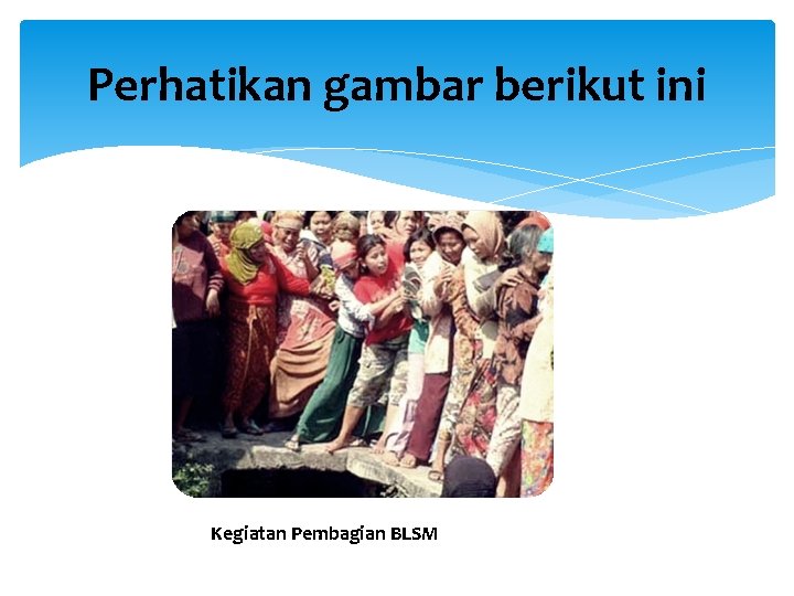 Perhatikan gambar berikut ini Kegiatan Pembagian BLSM 