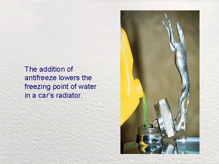 The addition of antifreeze lowers the freezing point of water in a car’s radiator.
