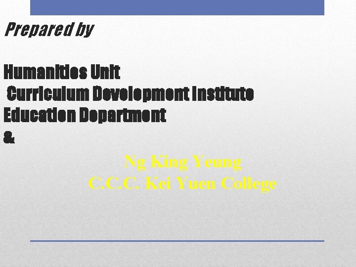Prepared by Humanities Unit Curriculum Development Institute Education Department & Ng King Yeung C.