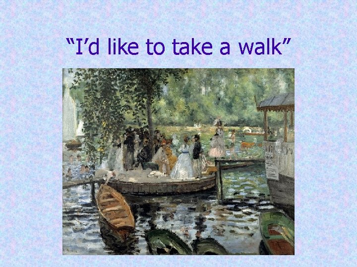 “I’d like to take a walk” “I’d like to take a walk”