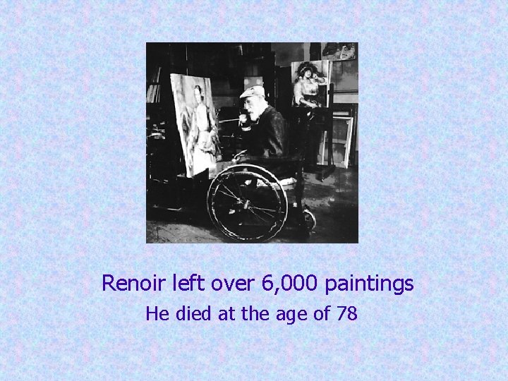 Renoir left over 6, 000 paintings He died at the age of 78 