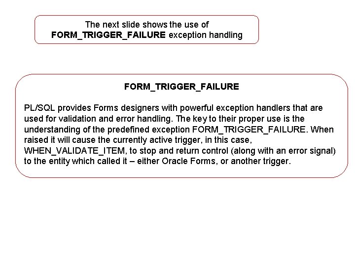 The next slide shows the use of FORM_TRIGGER_FAILURE exception handling FORM_TRIGGER_FAILURE PL/SQL provides Forms