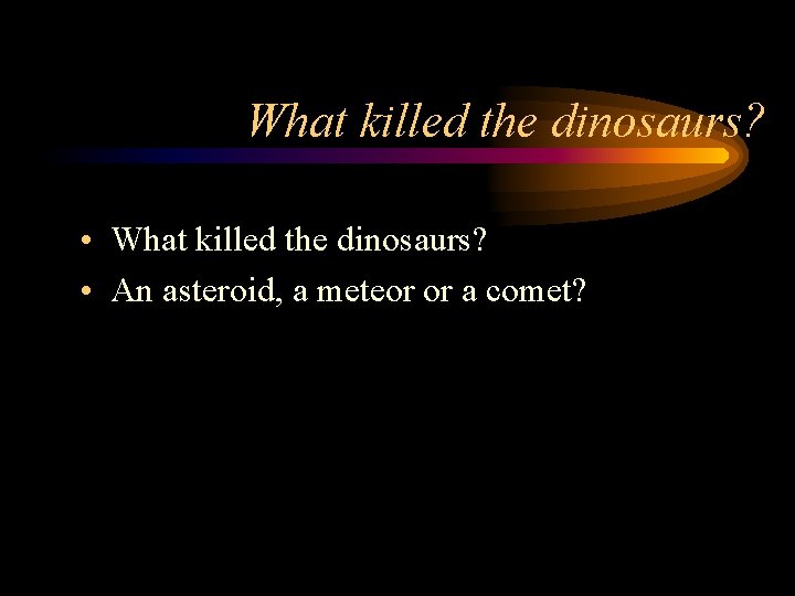 What killed the dinosaurs? • An asteroid, a meteor or a comet? 