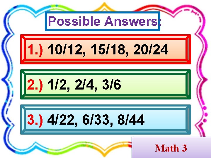 Possible Answers: 1. ) 10/12, 15/18, 20/24 2. ) 1/2, 2/4, 3/6 3. )