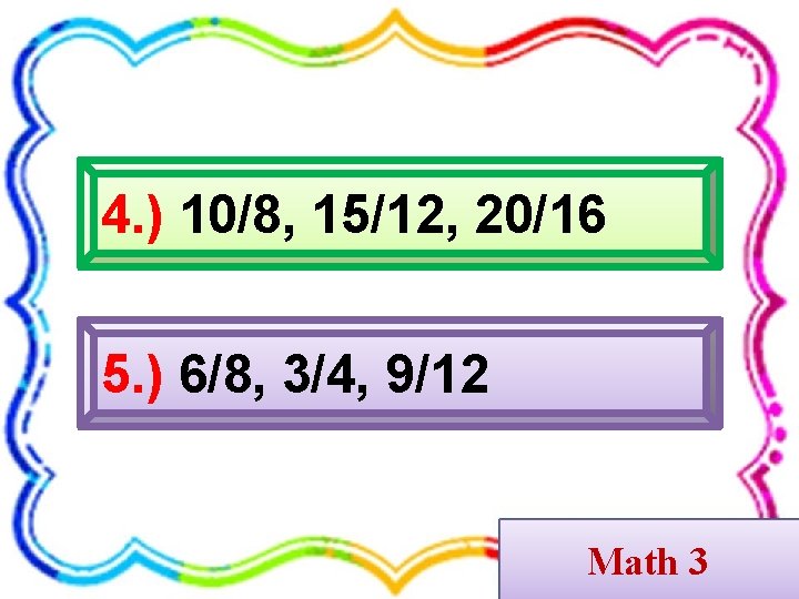 4. ) 10/8, 15/12, 20/16 5. ) 6/8, 3/4, 9/12 Math 3 