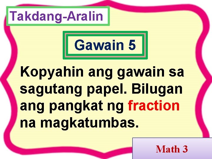 Takdang-Aralin Gawain 5 Kopyahin ang gawain sa sagutang papel. Bilugan ang pangkat ng fraction