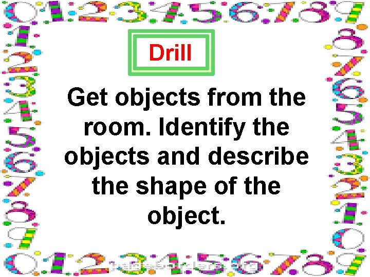 Drill Get objects from the room. Identify the objects and describe the shape of
