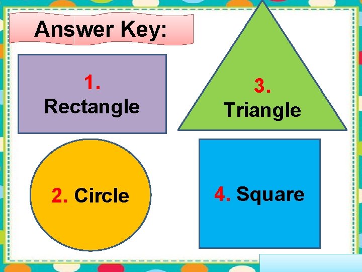 Answer Key: 1. Rectangle 3. Triangle 2. Circle 4. Square 