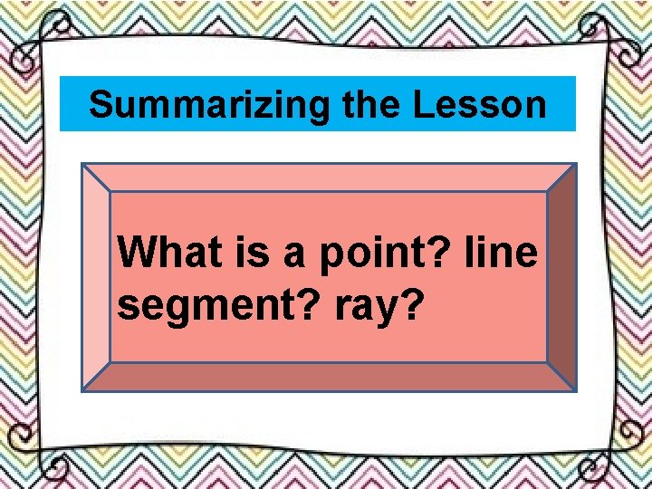Summarizing the Lesson What is a point? line segment? ray? 