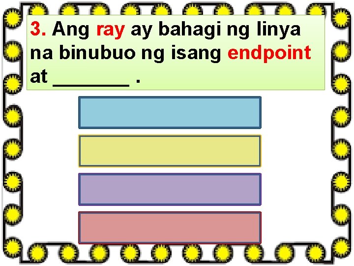 3. Ang ray ay bahagi ng linya na binubuo ng isang endpoint at _______.